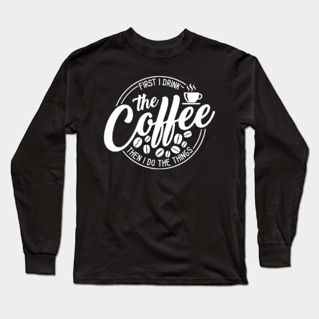 First I Drink The Coffee Then I Do The Things , coffee, cute, funny Long Sleeve T-Shirt by creativitythings 